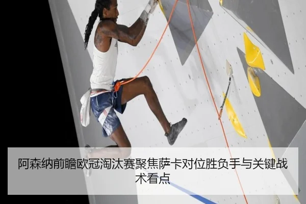 阿森纳前瞻欧冠淘汰赛聚焦萨卡对位胜负手与关键战术看点