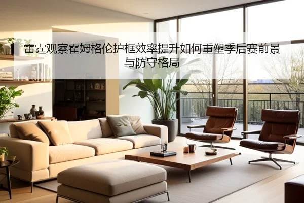 雷霆观察霍姆格伦护框效率提升如何重塑季后赛前景与防守格局