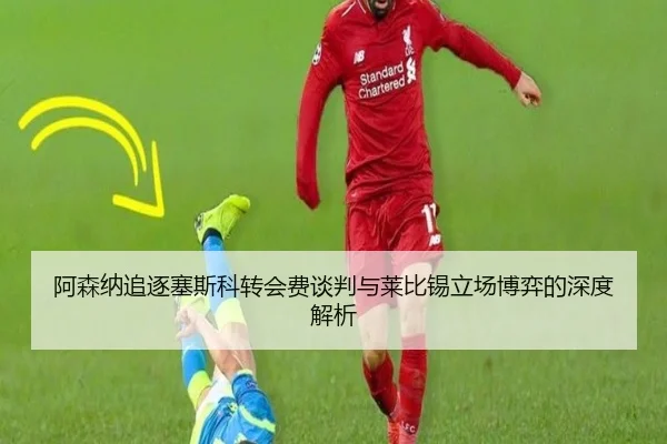 阿森纳追逐塞斯科转会费谈判与莱比锡立场博弈的深度解析