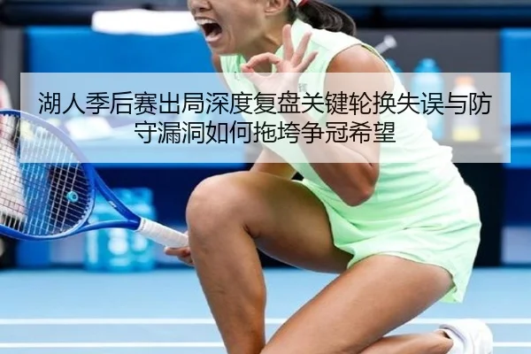 湖人季后赛出局深度复盘关键轮换失误与防守漏洞如何拖垮争冠希望