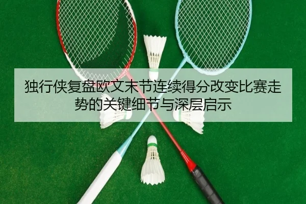 独行侠复盘欧文末节连续得分改变比赛走势的关键细节与深层启示