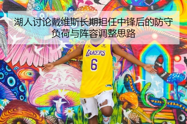 湖人讨论戴维斯长期担任中锋后的防守负荷与阵容调整思路