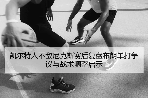 凯尔特人不敌尼克斯赛后复盘布朗单打争议与战术调整启示