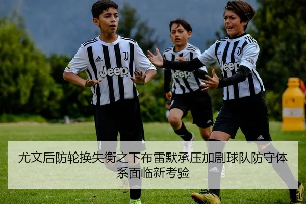 尤文后防轮换失衡之下布雷默承压加剧球队防守体系面临新考验